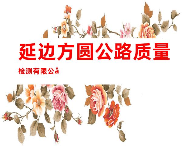 延边方圆公路质量检测有限公司